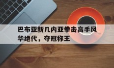开云体育入口-巴布亚新几内亚拳击高手风华绝代，夺冠称王