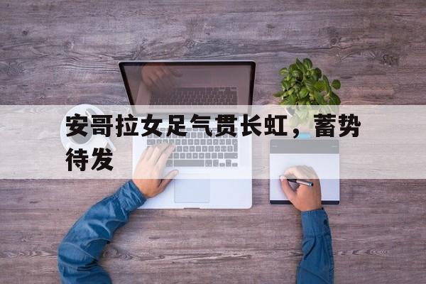 关于安哥拉女足气贯长虹，蓄势待发的信息